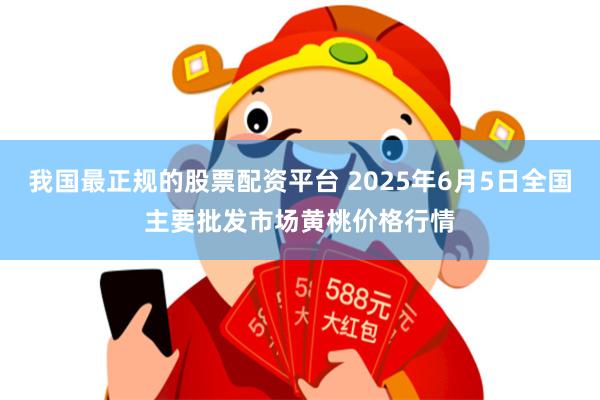 我国最正规的股票配资平台 2025年6月5日全国主要批发市场黄桃价格行情