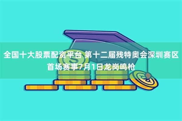 全国十大股票配资平台 第十二届残特奥会深圳赛区首场赛事7月1日龙岗鸣枪