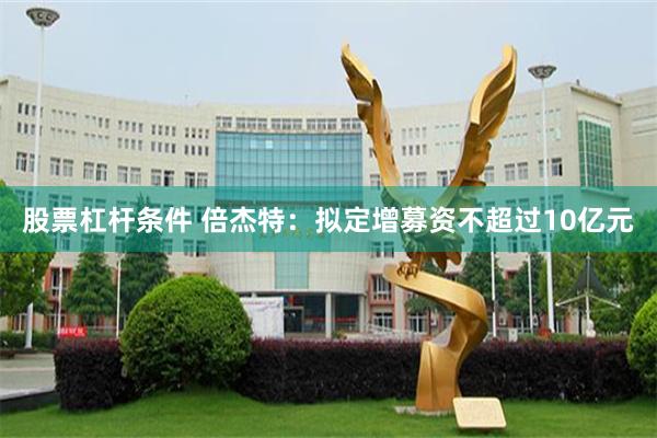 股票杠杆条件 倍杰特：拟定增募资不超过10亿元