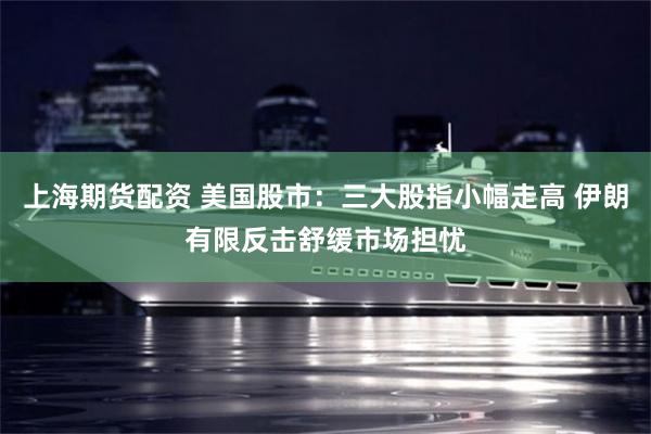 上海期货配资 美国股市：三大股指小幅走高 伊朗有限反击舒缓市场担忧