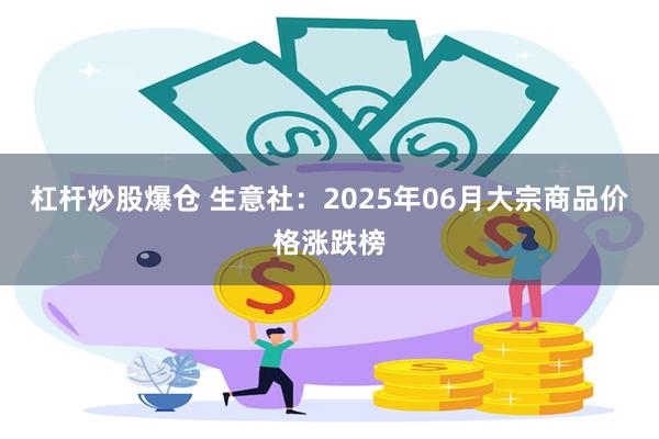 杠杆炒股爆仓 生意社：2025年06月大宗商品价格涨跌榜