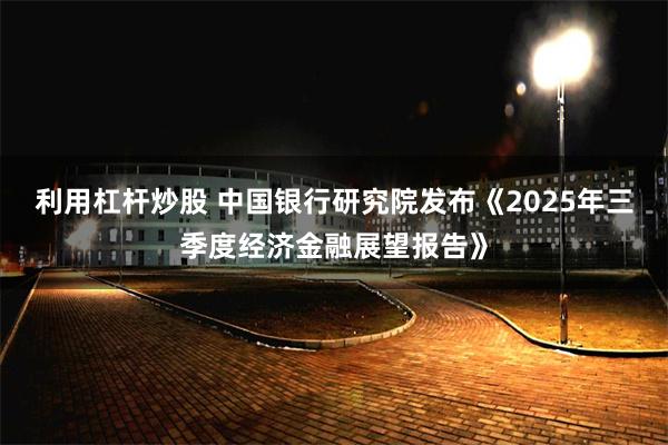 利用杠杆炒股 中国银行研究院发布《2025年三季度经济金融展望报告》
