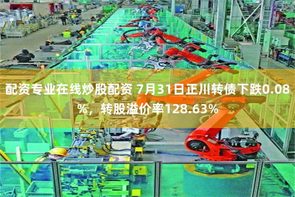 配资专业在线炒股配资 7月31日正川转债下跌0.08%，转股溢价率128.63%