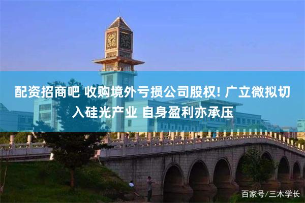 配资招商吧 收购境外亏损公司股权! 广立微拟切入硅光产业 自身盈利亦承压