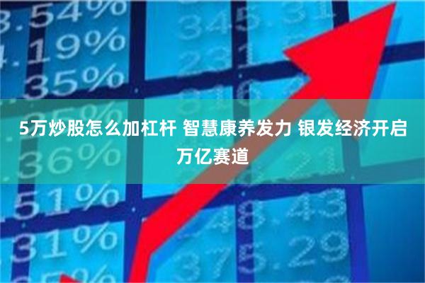 5万炒股怎么加杠杆 智慧康养发力 银发经济开启万亿赛道