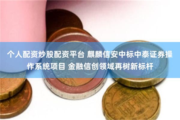 个人配资炒股配资平台 麒麟信安中标中泰证券操作系统项目 金融信创领域再树新标杆