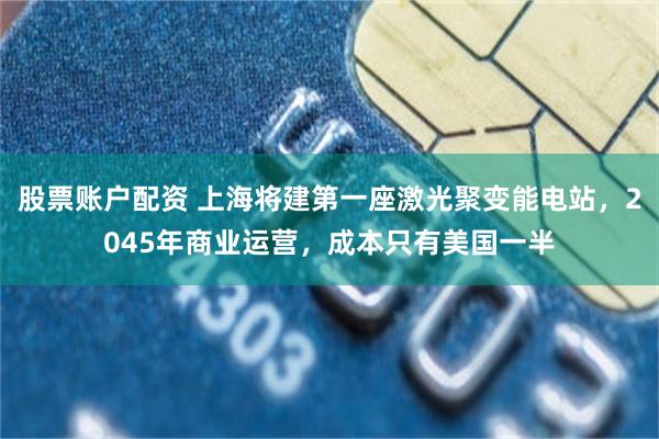 股票账户配资 上海将建第一座激光聚变能电站，2045年商业运营，成本只有美国一半