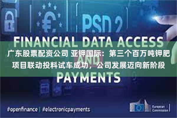 广东股票配资公司 亚钾国际：第三个百万吨钾肥项目联动投料试车成功，公司发展迈向新阶段