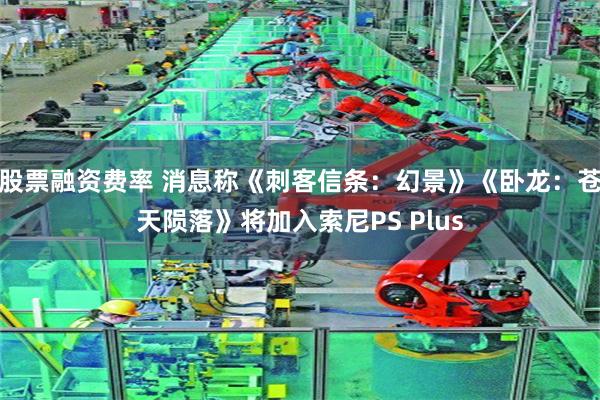 股票融资费率 消息称《刺客信条：幻景》《卧龙：苍天陨落》将加入索尼PS Plus