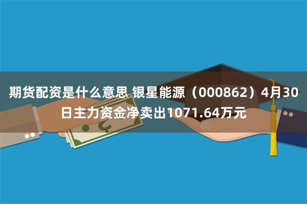 期货配资是什么意思 银星能源（000862）4月30日主力资金净卖出1071.64万元
