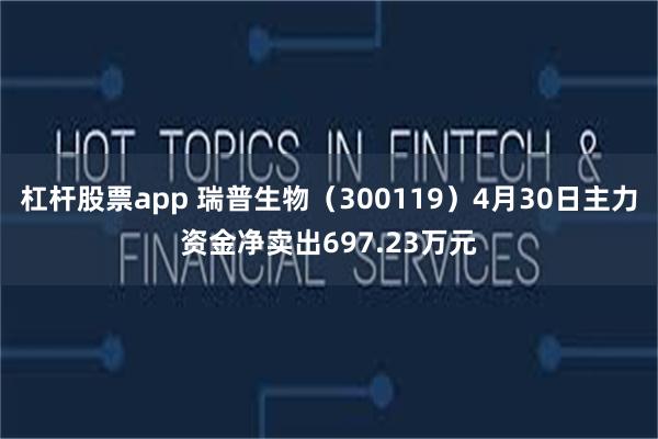 杠杆股票app 瑞普生物（300119）4月30日主力资金净卖出697.23万元