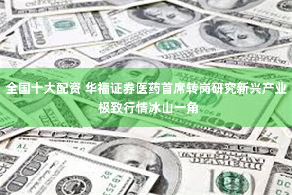 全国十大配资 华福证券医药首席转岗研究新兴产业 极致行情冰山一角