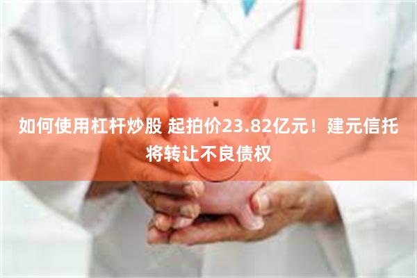 如何使用杠杆炒股 起拍价23.82亿元！建元信托将转让不良债权