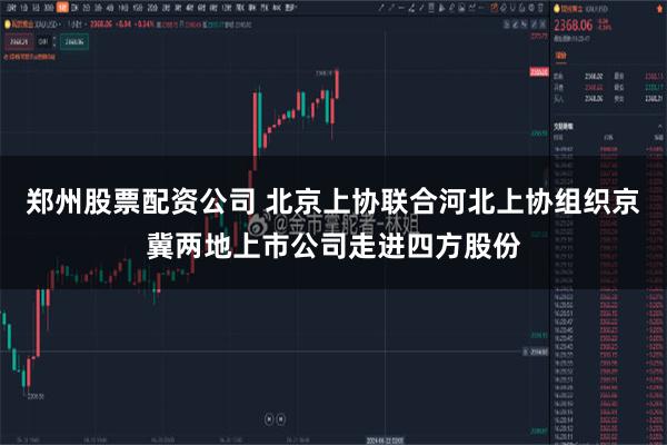 郑州股票配资公司 北京上协联合河北上协组织京冀两地上市公司走进四方股份