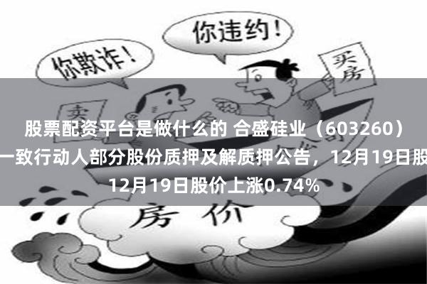 股票配资平台是做什么的 合盛硅业（603260）披露控股股东一致行动人部分股份质押及解质押公告，12月19日股价上涨0.74%