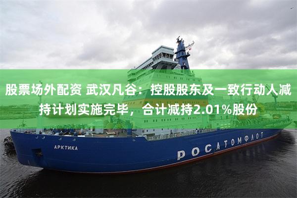 股票场外配资 武汉凡谷：控股股东及一致行动人减持计划实施完毕，合计减持2.01%股份
