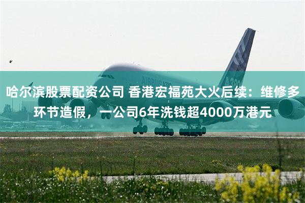 哈尔滨股票配资公司 香港宏福苑大火后续：维修多环节造假，一公司6年洗钱超4000万港元