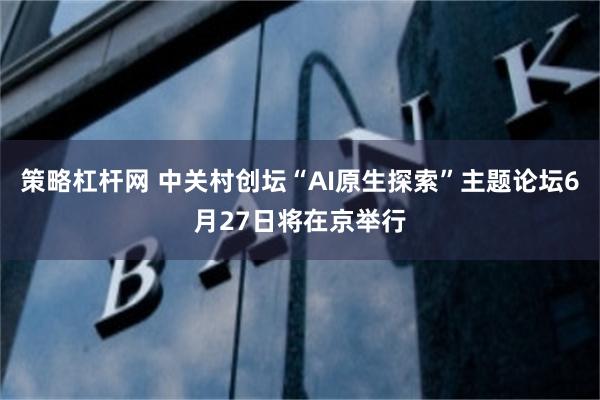 策略杠杆网 中关村创坛“AI原生探索”主题论坛6月27日将在京举行