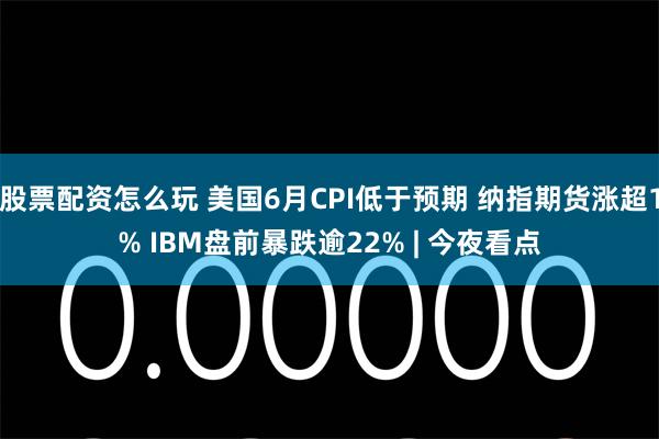 股票配资怎么玩 美国6月CPI低于预期 纳指期货涨超1% IBM盘前暴跌逾22% | 今夜看点