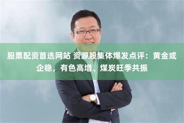 股票配资首选网站 资源股集体爆发点评：黄金或企稳，有色高增、煤炭旺季共振