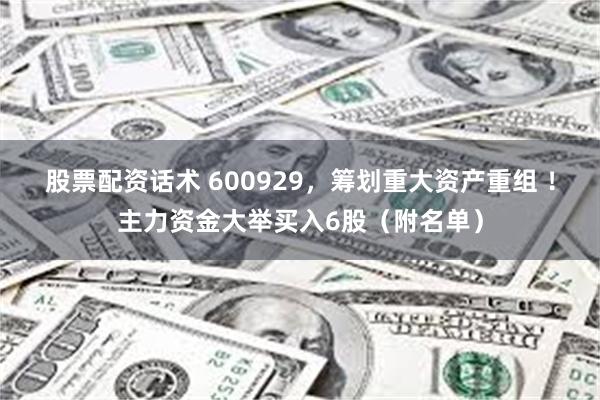 股票配资话术 600929，筹划重大资产重组 ！主力资金大举买入6股（附名单）