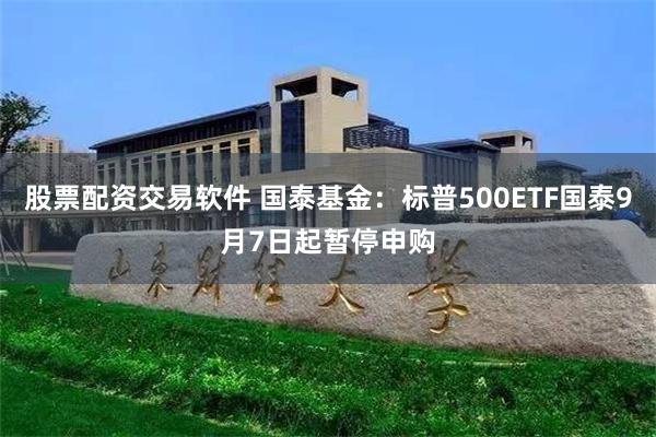股票配资交易软件 国泰基金：标普500ETF国泰9月7日起暂停申购