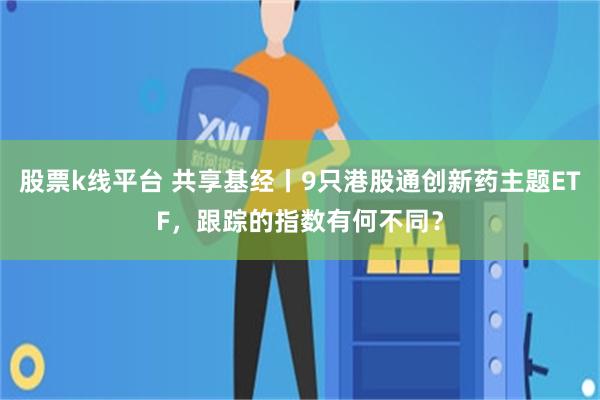 股票k线平台 共享基经丨9只港股通创新药主题ETF，跟踪的指数有何不同？