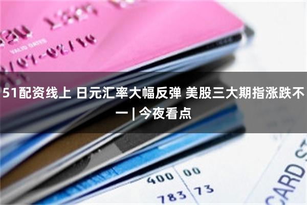 51配资线上 日元汇率大幅反弹 美股三大期指涨跌不一 | 今夜看点