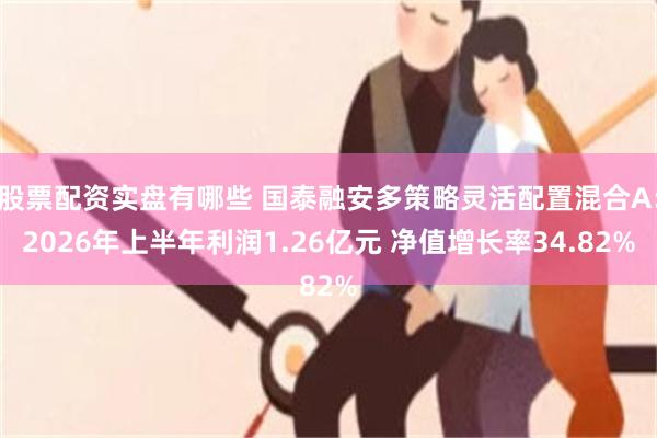 股票配资实盘有哪些 国泰融安多策略灵活配置混合A：2026年上半年利润1.26亿元 净值增长率34.82%