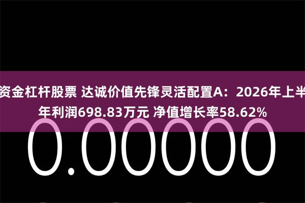 资金杠杆股票 达诚价值先锋灵活配置A：2026年上半年利润698.83万元 净值增长率58.62%