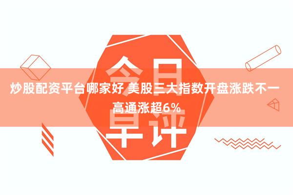 炒股配资平台哪家好 美股三大指数开盘涨跌不一 高通涨超6%