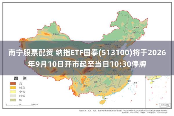 南宁股票配资 纳指ETF国泰(513100)将于2026年9月10日开市起至当日10:30停牌