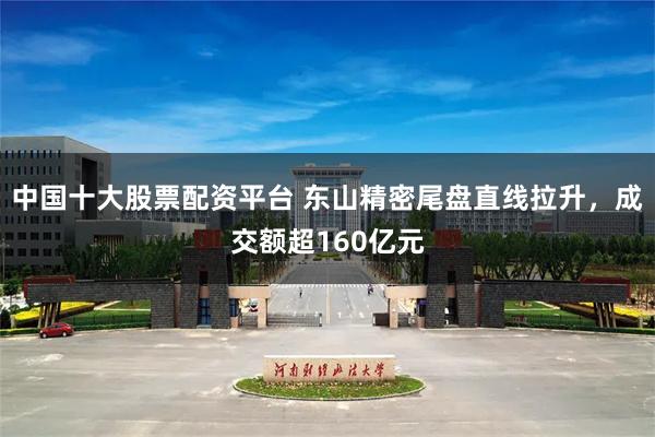 中国十大股票配资平台 东山精密尾盘直线拉升，成交额超160亿元