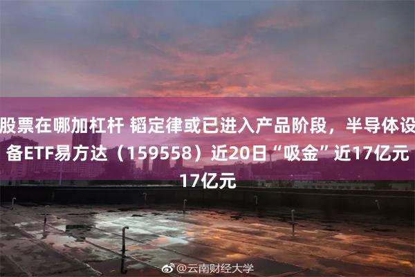 股票在哪加杠杆 韬定律或已进入产品阶段，半导体设备ETF易方达（159558）近20日“吸金”近17亿元