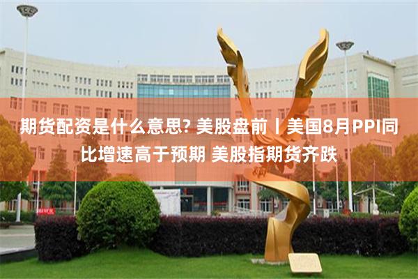 期货配资是什么意思? 美股盘前丨美国8月PPI同比增速高于预期 美股指期货齐跌