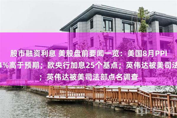 股市融资利息 美股盘前要闻一览：美国8月PPI同比增长5.4%高于预期；欧央行加息25个基点；英伟达被美司法部点名调查