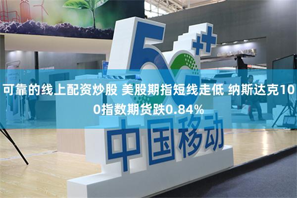 可靠的线上配资炒股 美股期指短线走低 纳斯达克100指数期货跌0.84%