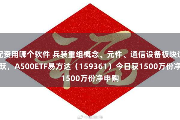配资用哪个软件 兵装重组概念、元件、通信设备板块逆势活跃，A500ETF易方达（159361）今日获1500万份净申购