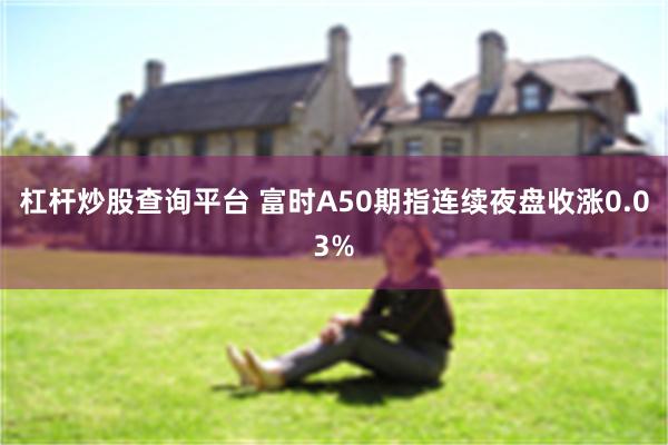 杠杆炒股查询平台 富时A50期指连续夜盘收涨0.03%