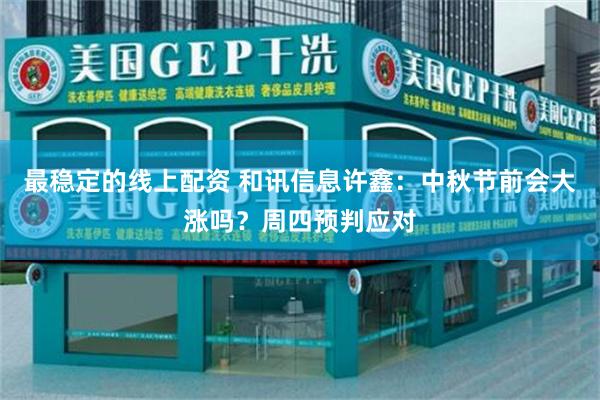 最稳定的线上配资 和讯信息许鑫：中秋节前会大涨吗？周四预判应对