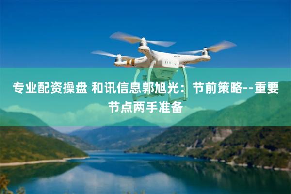 专业配资操盘 和讯信息郭旭光：节前策略--重要节点两手准备