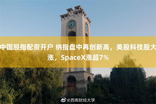 中国股指配资开户 纳指盘中再创新高，美股科技股大涨，SpaceX涨超7%
