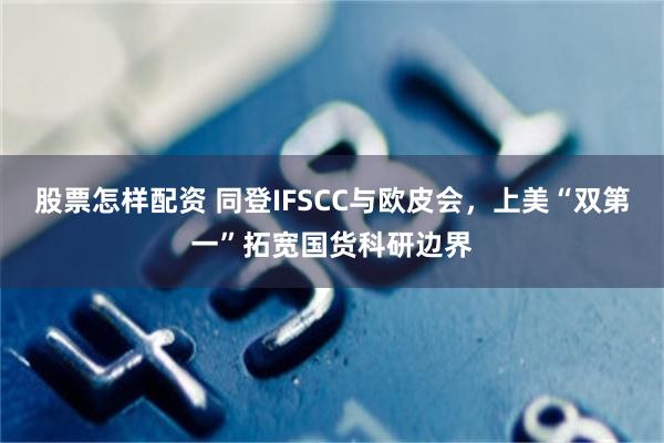 股票怎样配资 同登IFSCC与欧皮会，上美“双第一”拓宽国货科研边界