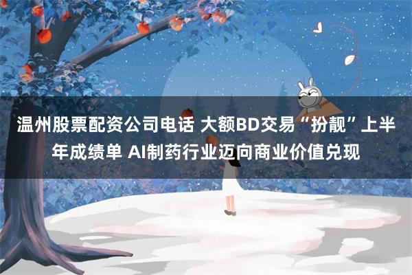 温州股票配资公司电话 大额BD交易“扮靓”上半年成绩单 AI制药行业迈向商业价值兑现