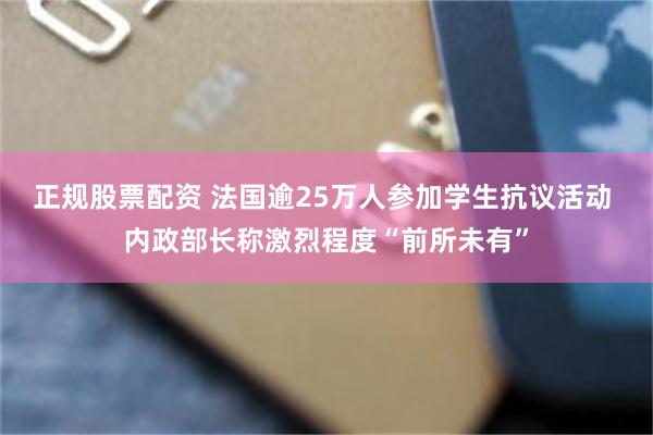正规股票配资 法国逾25万人参加学生抗议活动 内政部长称激烈程度“前所未有”