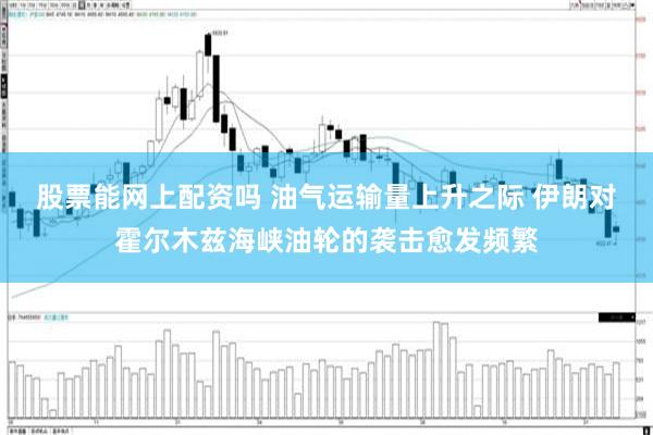 股票能网上配资吗 油气运输量上升之际 伊朗对霍尔木兹海峡油轮的袭击愈发频繁