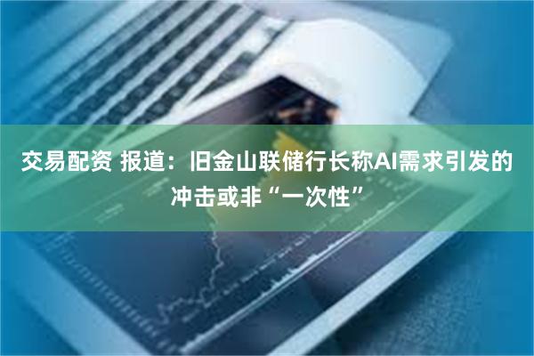 交易配资 报道：旧金山联储行长称AI需求引发的冲击或非“一次性”