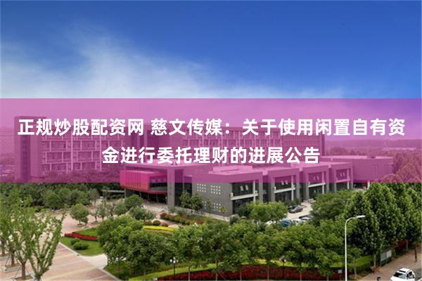 正规炒股配资网 慈文传媒：关于使用闲置自有资金进行委托理财的进展公告