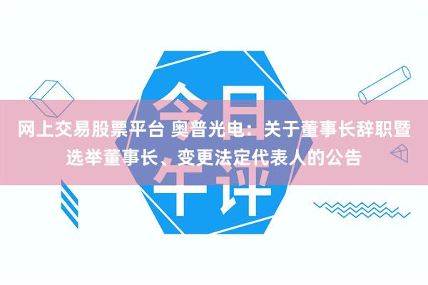 网上交易股票平台 奥普光电：关于董事长辞职暨选举董事长、变更法定代表人的公告