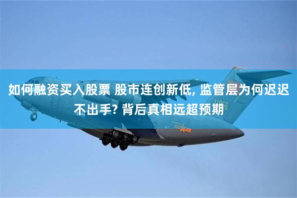 如何融资买入股票 股市连创新低, 监管层为何迟迟不出手? 背后真相远超预期